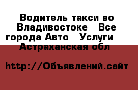 Водитель такси во Владивостоке - Все города Авто » Услуги   . Астраханская обл.